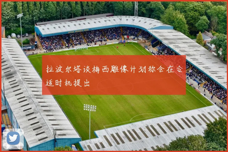 拉波尔塔谈梅西雕像计划称会在合适时机提出
