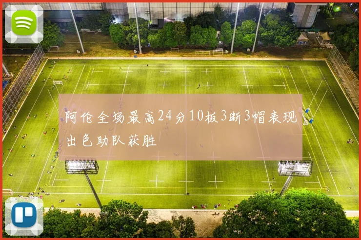 阿伦全场最高24分10板3断3帽表现出色助队获胜