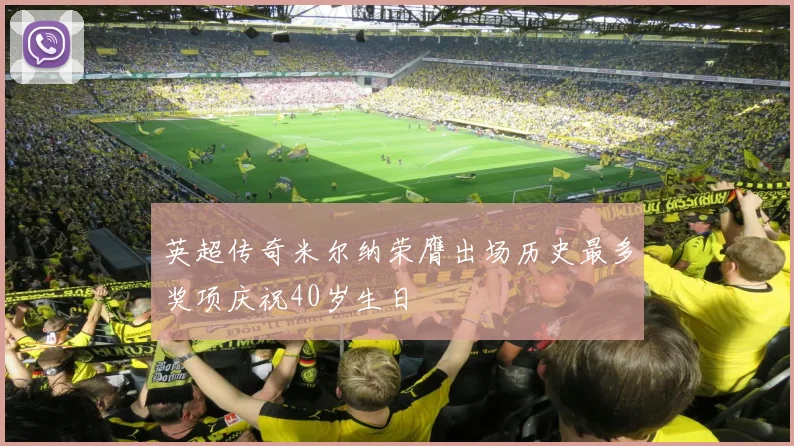 英超传奇米尔纳荣膺出场历史最多奖项庆祝40岁生日