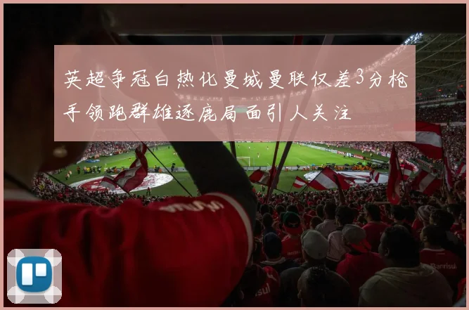 英超争冠白热化曼城曼联仅差3分枪手领跑群雄逐鹿局面引人关注