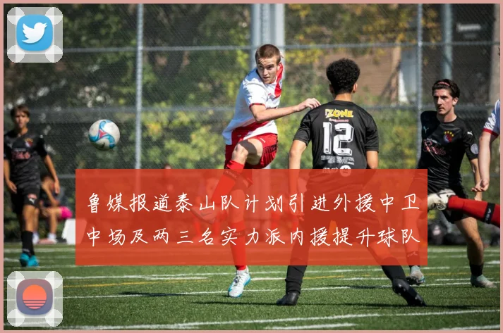 鲁媒报道泰山队计划引进外援中卫中场及两三名实力派内援提升球队竞争力