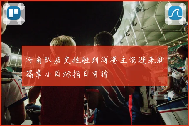 河南队历史性胜利海港主场迎来新篇章小目标指日可待