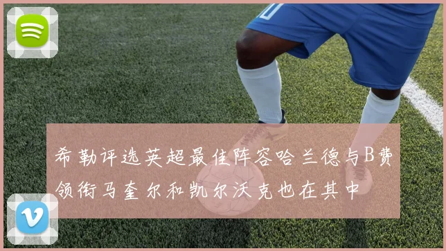 希勒评选英超最佳阵容哈兰德与B费领衔马奎尔和凯尔沃克也在其中