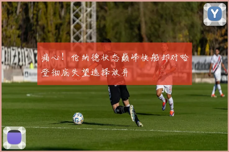 痛心！伦纳德状态巅峰快船却对哈登彻底失望选择放弃
