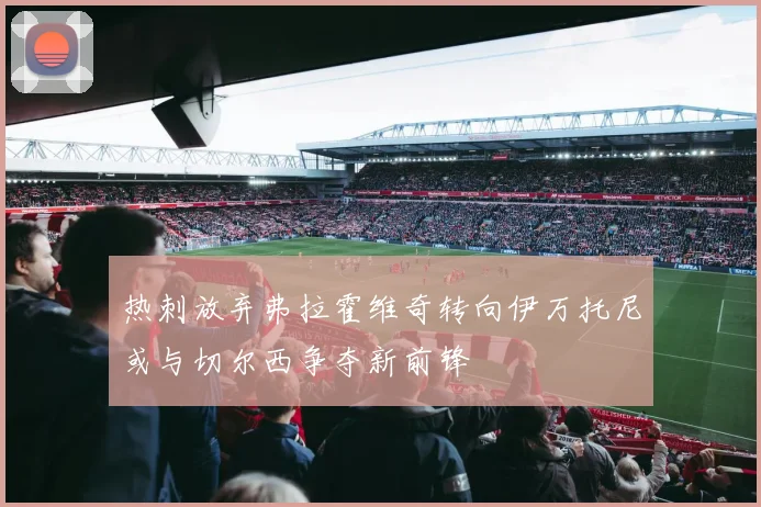 热刺放弃弗拉霍维奇转向伊万托尼或与切尔西争夺新前锋