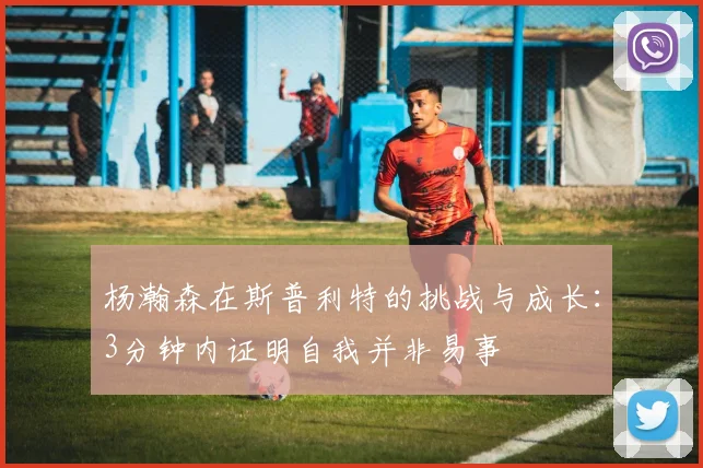 杨瀚森在斯普利特的挑战与成长：3分钟内证明自我并非易事