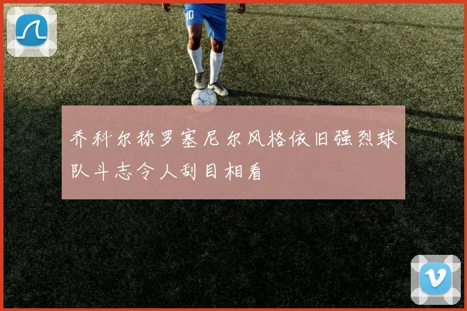 乔科尔称罗塞尼尔风格依旧强烈球队斗志令人刮目相看