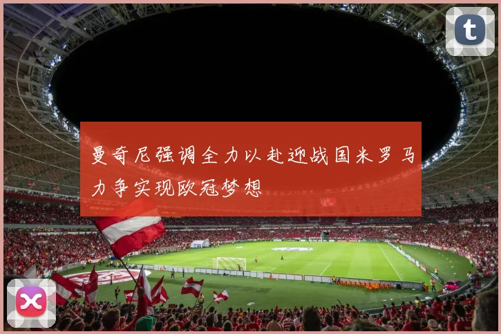 曼奇尼强调全力以赴迎战国米罗马力争实现欧冠梦想