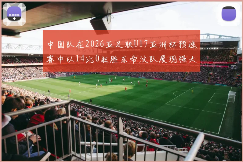 中国队在2026亚足联U17亚洲杯预选赛中以14比0狂胜东帝汶队展现强大实力