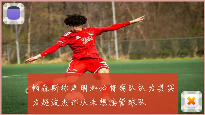 帕森斯称库明加必将离队认为其实力超波杰却从未想接管球队