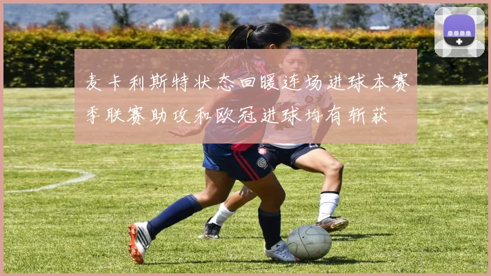 麦卡利斯特状态回暖连场进球本赛季联赛助攻和欧冠进球均有斩获