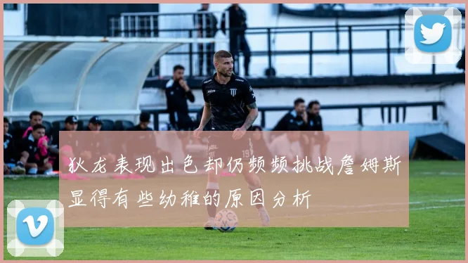 狄龙表现出色却仍频频挑战詹姆斯显得有些幼稚的原因分析