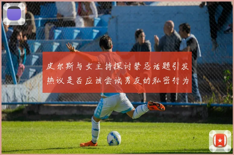 皮尔斯与女主持探讨禁忌话题引发热议是否应该尝试男友的私密行为