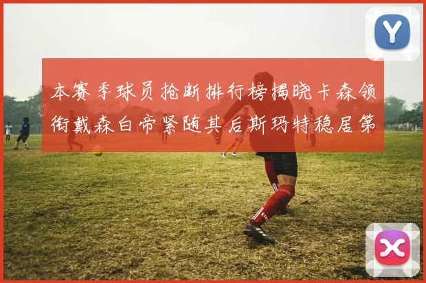 本赛季球员抢断排行榜揭晓卡森领衔戴森白帝紧随其后斯玛特稳居第四