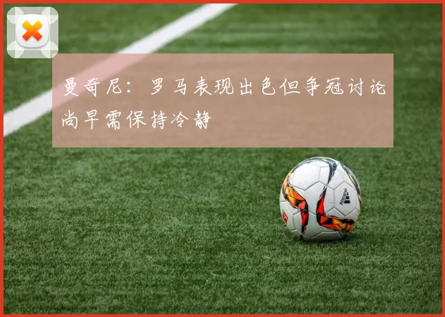 曼奇尼：罗马表现出色但争冠讨论尚早需保持冷静