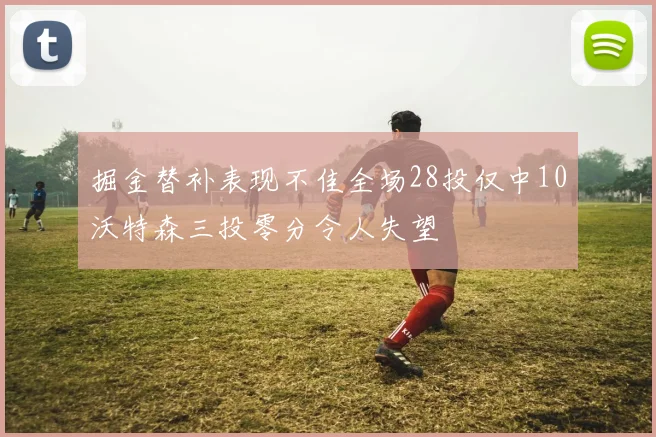 掘金替补表现不佳全场28投仅中10沃特森三投零分令人失望