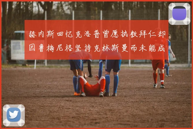 赫内斯回忆克洛普曾愿执教拜仁却因鲁梅尼格坚持克林斯曼而未能成行