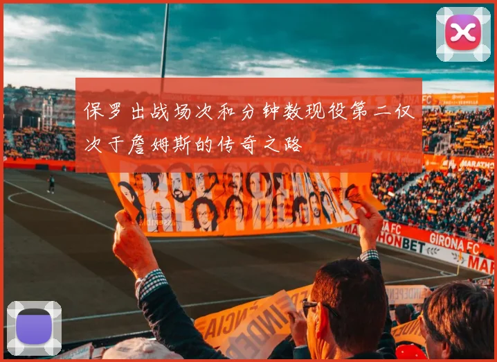 保罗出战场次和分钟数现役第二仅次于詹姆斯的传奇之路