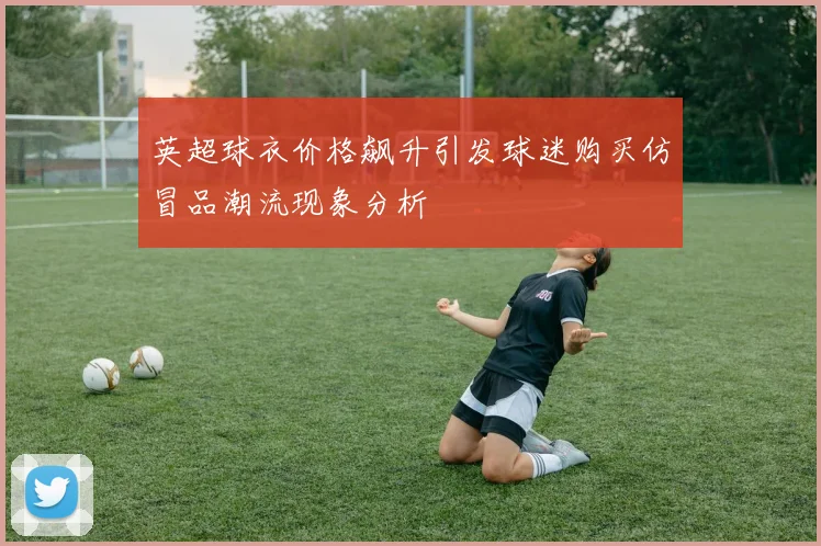 英超球衣价格飙升引发球迷购买仿冒品潮流现象分析