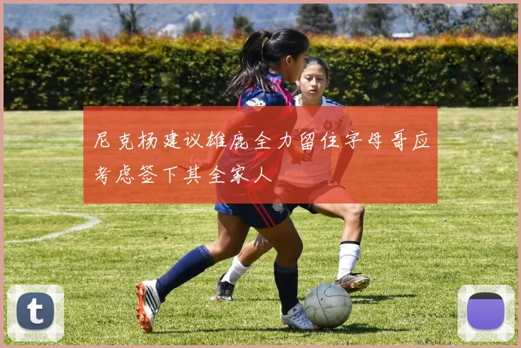 尼克杨建议雄鹿全力留住字母哥应考虑签下其全家人