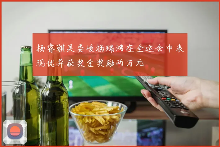 杨睿骐吴委峻杨瑞鸿在全运会中表现优异获奖金奖励两万元