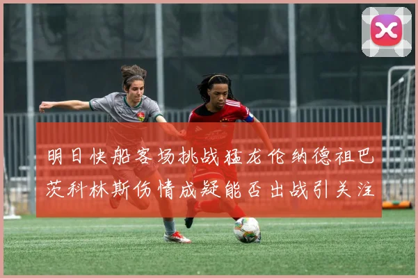 明日快船客场挑战猛龙伦纳德祖巴茨科林斯伤情成疑能否出战引关注