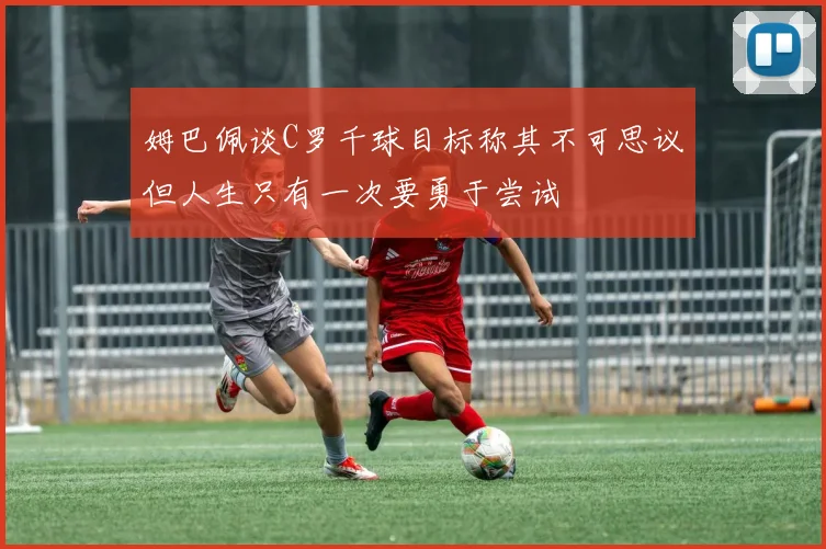 姆巴佩谈C罗千球目标称其不可思议但人生只有一次要勇于尝试