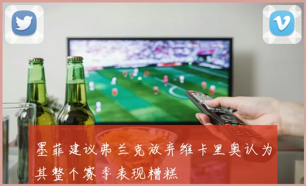 墨菲建议弗兰克放弃维卡里奥认为其整个赛季表现糟糕