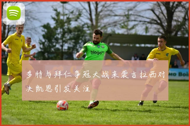 多特与拜仁争冠大战来袭吉拉西对决凯恩引发关注