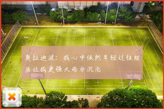 奥拉迪波：我心中依然年轻过往经历让我更强大而非沉沦