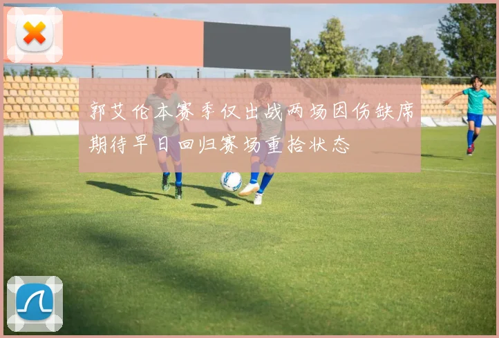 郭艾伦本赛季仅出战两场因伤缺席期待早日回归赛场重拾状态