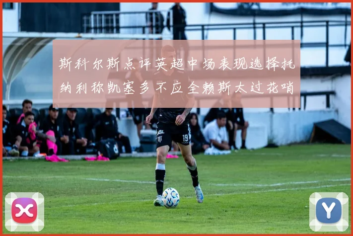 斯科尔斯点评英超中场表现选择托纳利称凯塞多不应全赖斯太过花哨