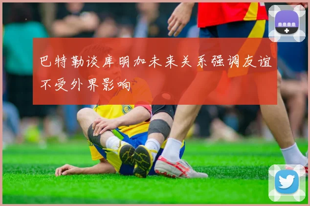 巴特勒谈库明加未来关系强调友谊不受外界影响