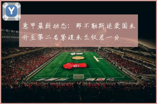 意甲最新动态：那不勒斯逆袭国米升至第二名紧追米兰仅差一分