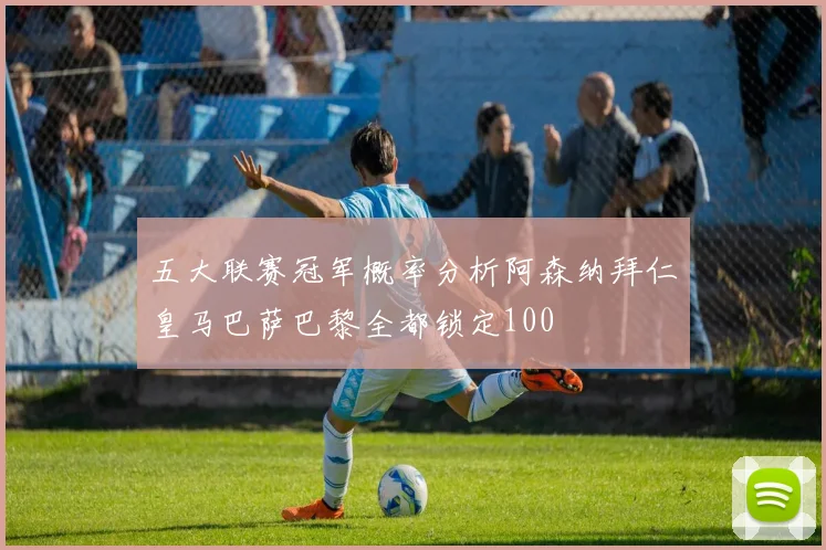 五大联赛冠军概率分析阿森纳拜仁皇马巴萨巴黎全都锁定100