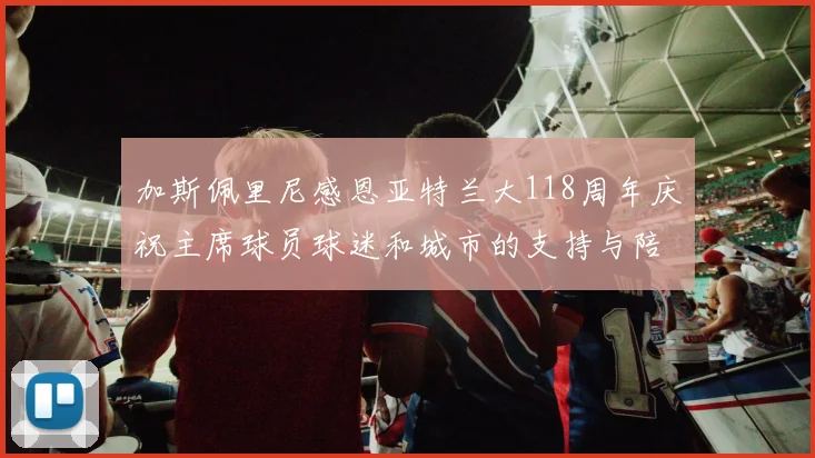 加斯佩里尼感恩亚特兰大118周年庆祝主席球员球迷和城市的支持与陪伴