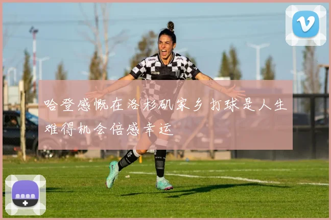 哈登感慨在洛杉矶家乡打球是人生难得机会倍感幸运