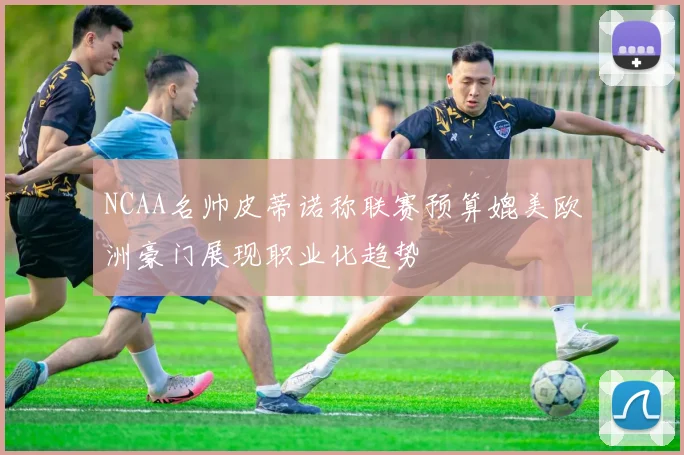 NCAA名帅皮蒂诺称联赛预算媲美欧洲豪门展现职业化趋势