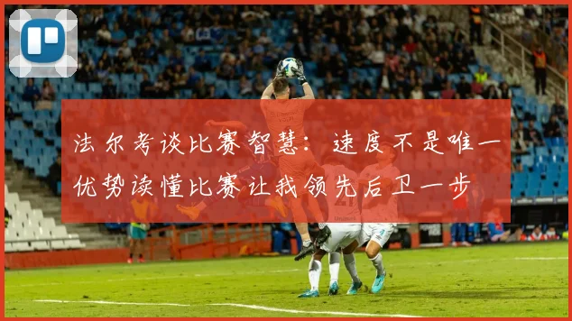 法尔考谈比赛智慧：速度不是唯一优势读懂比赛让我领先后卫一步