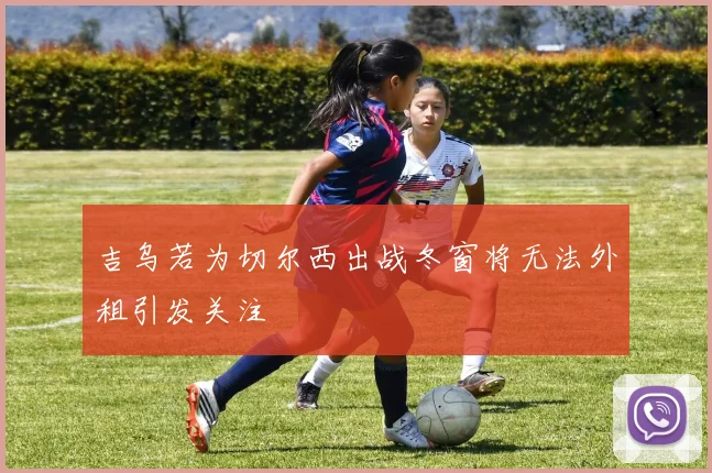 吉乌若为切尔西出战冬窗将无法外租引发关注