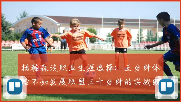 杨瀚森谈职业生涯选择：五分钟体验不如发展联盟三十分钟的实战锻炼