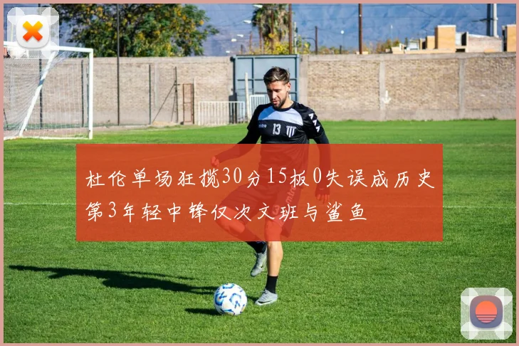 杜伦单场狂揽30分15板0失误成历史第3年轻中锋仅次文班与鲨鱼