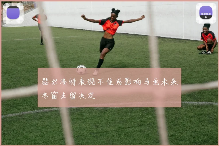 瑟尔洛特表现不佳或影响马竞未来冬窗去留决定