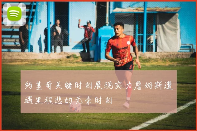 约基奇关键时刻展现实力詹姆斯遭遇里程悲的无奈时刻