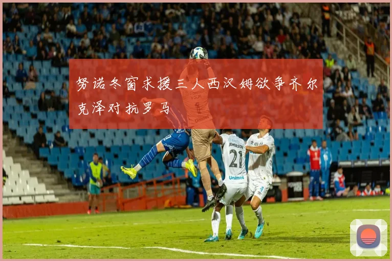 努诺冬窗求援三人西汉姆欲争齐尔克泽对抗罗马