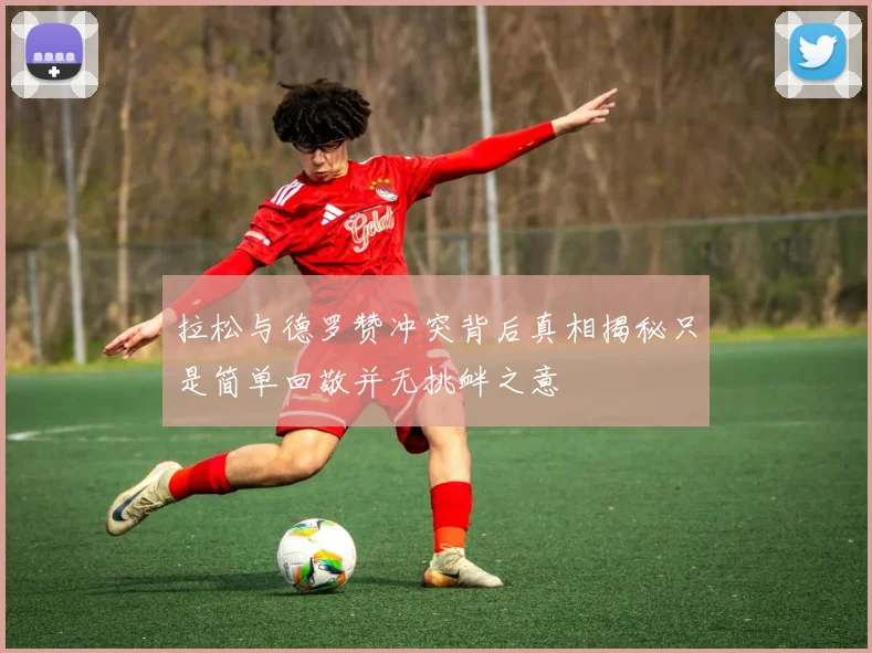 拉松与德罗赞冲突背后真相揭秘只是简单回敬并无挑衅之意