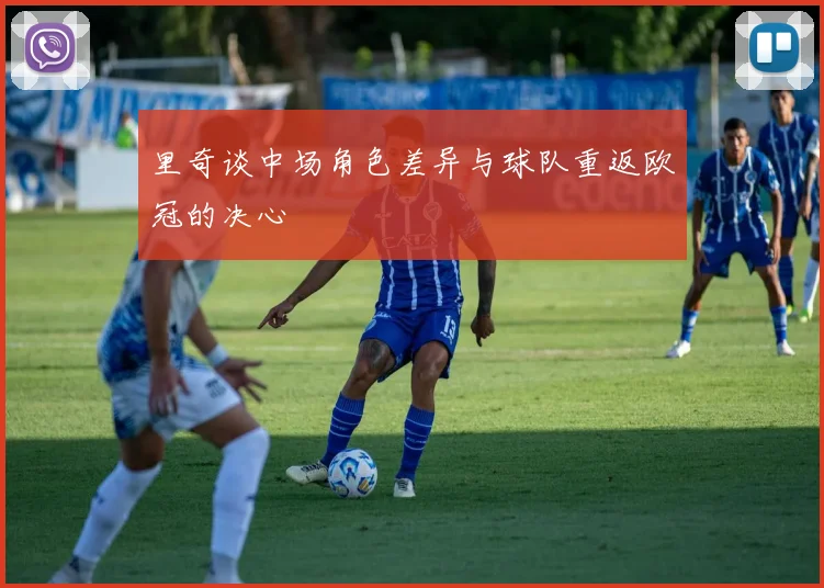 里奇谈中场角色差异与球队重返欧冠的决心