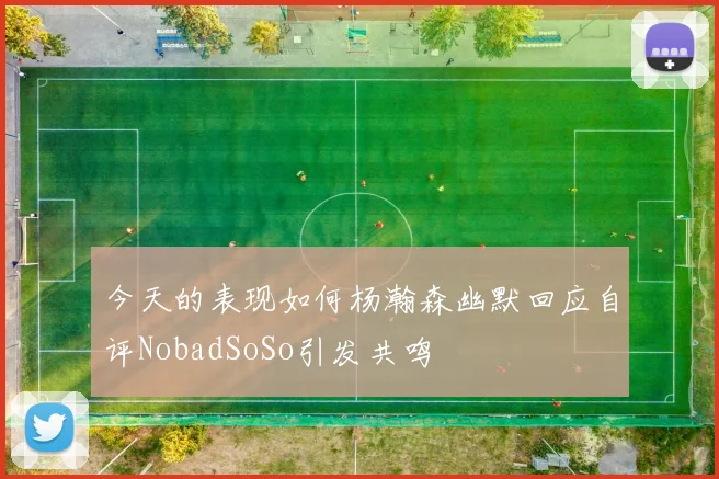 今天的表现如何杨瀚森幽默回应自评NobadSoSo引发共鸣