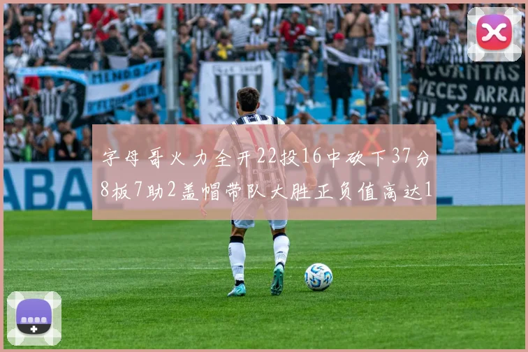 字母哥火力全开22投16中砍下37分8板7助2盖帽带队大胜正负值高达18
