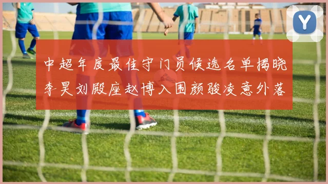 中超年度最佳守门员候选名单揭晓李昊刘殿座赵博入围颜骏凌意外落选